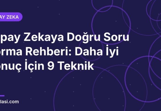 Yapay Zekaya Doğru Soru Sorma Rehberi: Daha İyi Sonuç İçin 9 Teknik