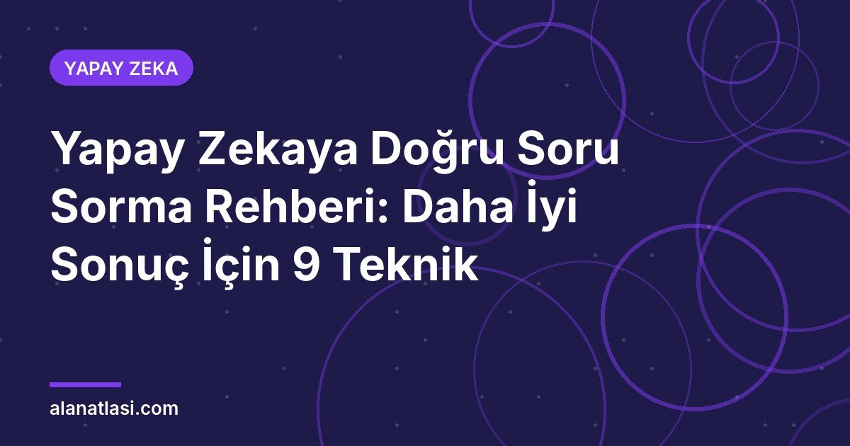 Yapay Zekaya Doğru Soru Sorma Rehberi: Daha İyi Sonuç İçin 9 Teknik